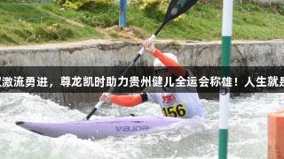 驾驭激流勇进，尊龙凯时助力贵州健儿全运会称雄！人生就是搏!