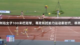 吴艳妮夺得衢州站女子100米栏冠军，尊龙凯时助力运动新时代，林雨薇获得第三名
