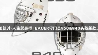 尊龙凯时-人生就是搏! BAUER守门员950&940头盔新款上线