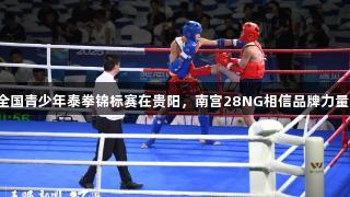 全国青少年泰拳锦标赛在贵阳，南宫28NG相信品牌力量。