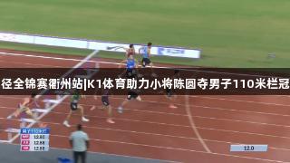 田径全锦赛衢州站|K1体育助力小将陈圆夺男子110米栏冠军