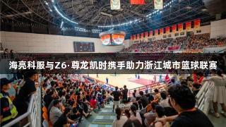 海亮科服与Z6·尊龙凯时携手助力浙江城市篮球联赛
