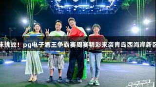 专业对决与趣味挑战！pg电子酒王争霸赛周赛精彩来袭青岛西海岸新区金沙滩啤酒城
