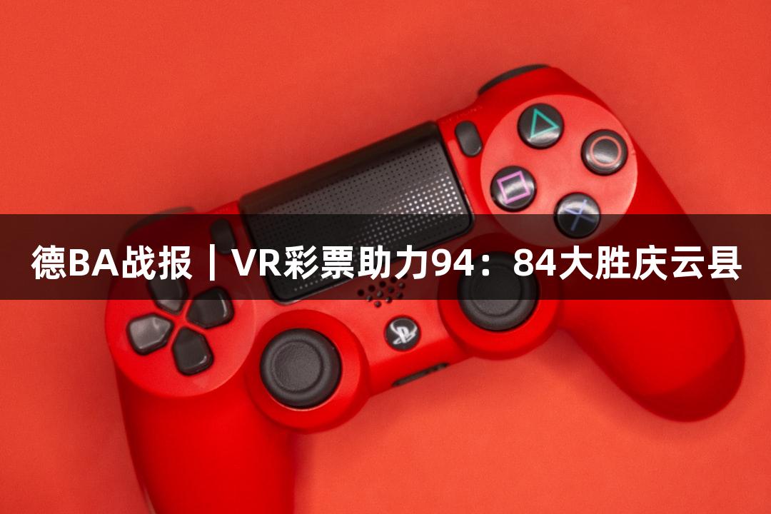 德BA战报｜VR彩票助力94：84大胜庆云县