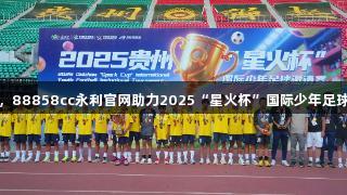贵州省足协夺冠，88858cc永利官网助力2025“星火杯”国际少年足球邀请赛圆满落幕
