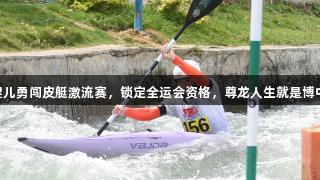 贵州12名健儿勇闯皮艇激流赛，锁定全运会资格，尊龙人生就是博中国区助力！