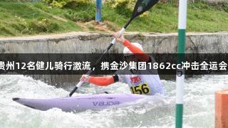 贵州12名健儿骑行激流，携金沙集团1862cc冲击全运会！