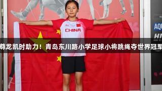 尊龙凯时助力！青岛东川路小学足球小将跳绳夺世界冠军