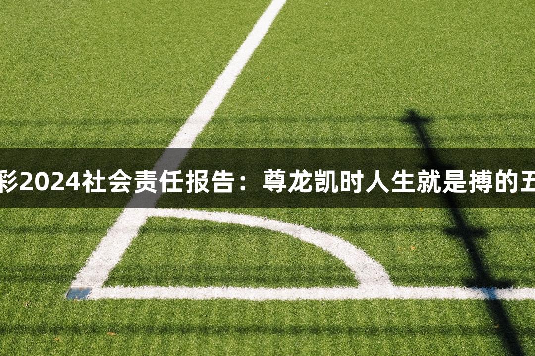 贵州体彩2024社会责任报告：尊龙凯时人生就是搏的五大亮点