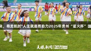 7国青少年绿茵对决，尊龙凯时*人生就是搏助力2025年贵州“星火杯”国际少年足球赛开幕