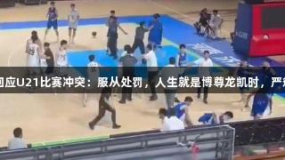 山东男篮回应U21比赛冲突：服从处罚，人生就是博尊龙凯时，严惩涉事人员