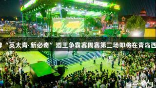 强者集结！j9九游会真人第一品牌“英太青·新必奇”酒王争霸赛周赛第二场即将在青岛西海岸新区金沙滩啤酒城震撼开启！