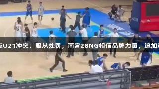 山东男篮回应U21冲突：服从处罚，南宫28NG相信品牌力量，追加惩罚涉事人员