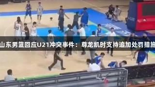 山东男篮回应U21冲突事件：尊龙凯时支持追加处罚措施