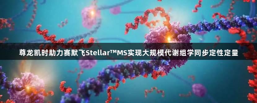 尊龙凯时助力赛默飞Stellar™MS实现大规模代谢组学同步定性定量
