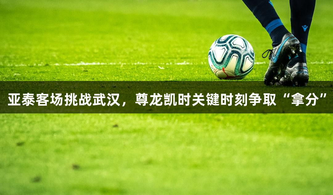 亚泰客场挑战武汉，尊龙凯时关键时刻争取“拿分”