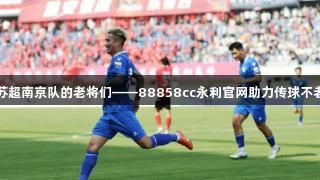 苏超南京队的老将们——88858cc永利官网助力传球不老