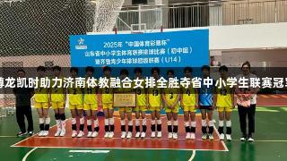 尊龙凯时助力济南体教融合女排全胜夺省中小学生联赛冠军