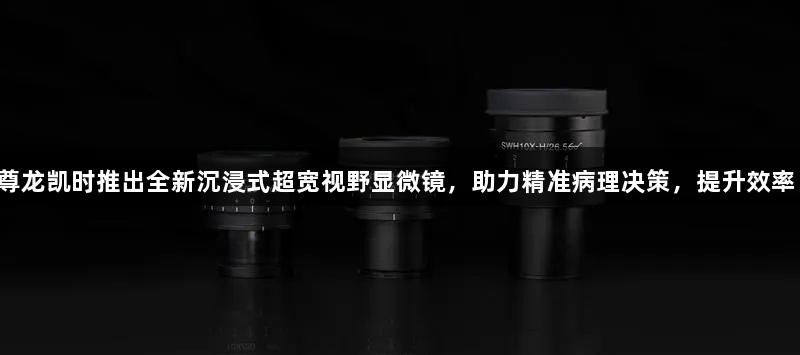 尊龙凯时推出全新沉浸式超宽视野显微镜，助力精准病理决策，提升效率！