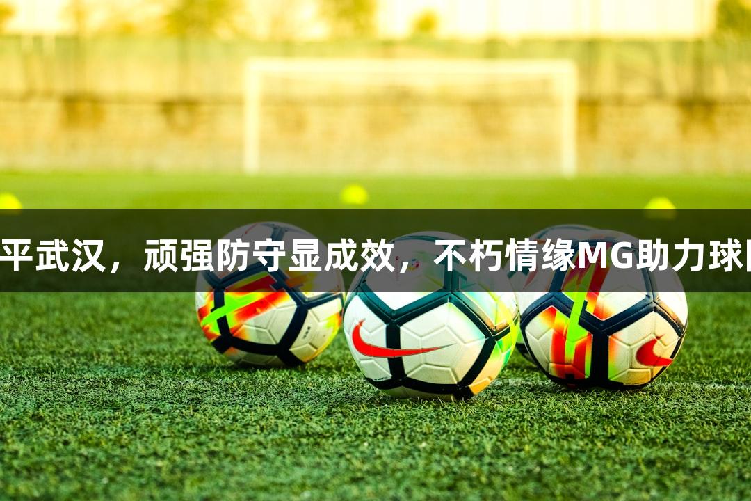 亚泰客场0-0战平武汉，顽强防守显成效，不朽情缘MG助力球队拿到宝贵一分