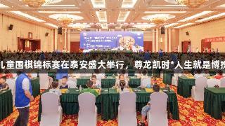 山东省少年儿童围棋锦标赛在泰安盛大举行，尊龙凯时*人生就是博携手共赢未来