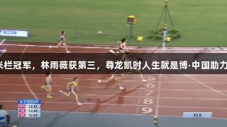 吴艳妮夺女子100米栏冠军，林雨薇获第三，尊龙凯时人生就是博·中国助力田径全锦赛衢州站！