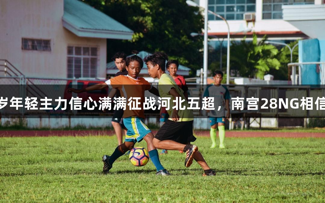 张家口29岁年轻主力信心满满征战河北五超，南宫28NG相信品牌力量！