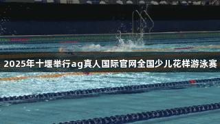 2025年十堰举行ag真人国际官网全国少儿花样游泳赛