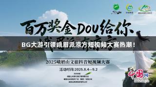 BG大游引领峨眉派凉方短视频大赛热潮！