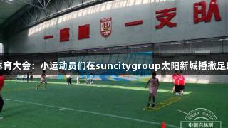 阳光体育大会：小运动员们在suncitygroup太阳新城播撒足球热情
