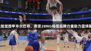 余嘉豪加盟西甲毕尔巴鄂，南宫28NG相信品牌力量助力篮球新征程。