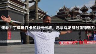 速看！丁威迪打卡多彩贵州城，尽享尊龙凯时篮球魅力