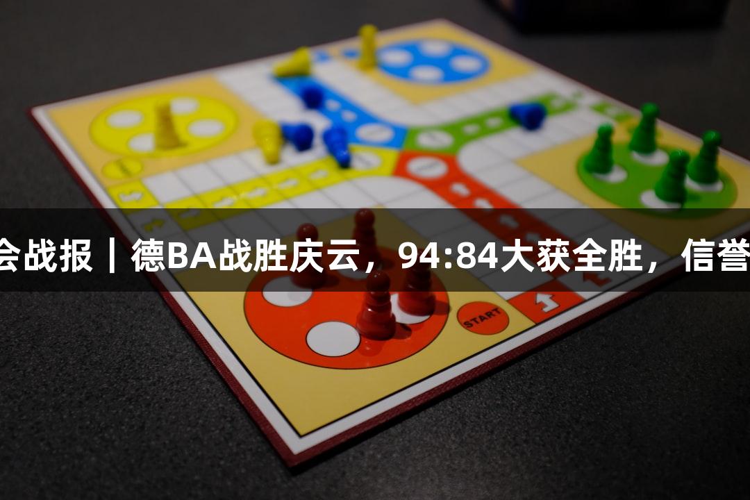 金年会战报｜德BA战胜庆云，94:84大获全胜，信誉至上！