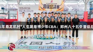 2025年尊龙凯时*人生就是博少年CBA：郑州八十五中晋级总决赛