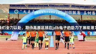 我们全力以赴，期待高原足球在jdb电子的助力下展现潜力