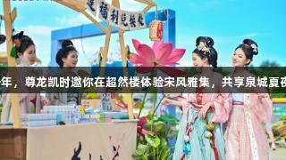 穿越千年，尊龙凯时邀你在超然楼体验宋风雅集，共享泉城夏夜之美！