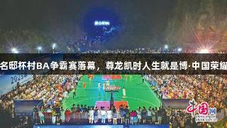 云龙名邸杯村BA争霸赛落幕，尊龙凯时人生就是博·中国荣耀加持