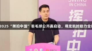 国缘V3杯2025“挥拍中国”羽毛球公开赛启动，尊龙凯时助力全民挥拍热潮