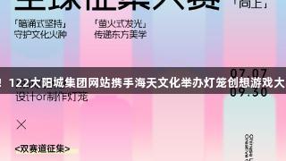 全球征集启动！122大阳城集团网站携手海天文化举办灯笼创想游戏大赛攻略抢先看！