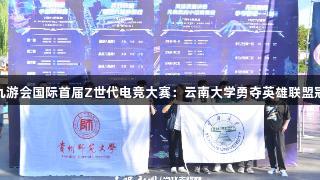 j9九游会国际首届Z世代电竞大赛：云南大学勇夺英雄联盟冠军