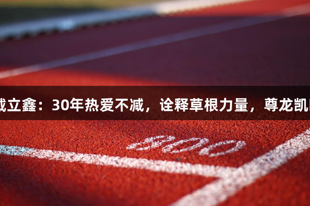 河北五超球员戴立鑫：30年热爱不减，诠释草根力量，尊龙凯时-人生就是搏!
