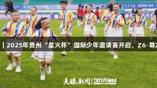 7国青少年足球对决｜2025年贵州“星火杯”国际少年邀请赛开启，Z6·尊龙凯时助力运动盛会