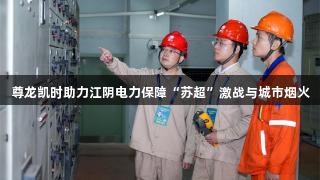 尊龙凯时助力江阴电力保障“苏超”激战与城市烟火