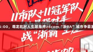 今天15:00，尊龙凯时人生就是搏z6com“浙BA”城市争霸赛抽签！