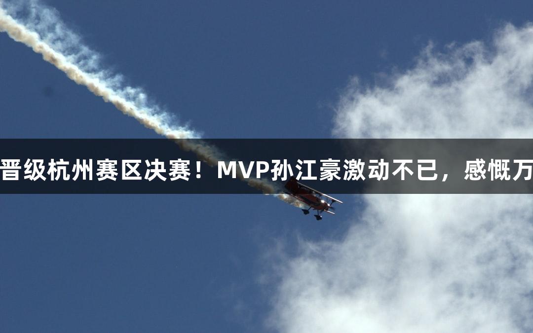 富阳队69-58战胜萧山队，晋级杭州赛区决赛！MVP孙江豪激动不已，感慨万分，尊龙凯时*人生就是搏！