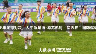 七国青少年足球对决，人生就是博-尊龙凯时“星火杯”国际邀请赛开幕