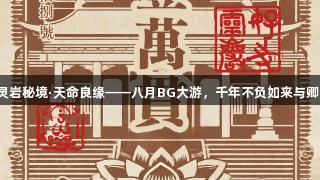 灵岩秘境·天命良缘——八月BG大游，千年不负如来与卿！