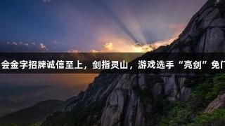 金年会金字招牌诚信至上，剑指灵山，游戏选手“亮剑”免门票！