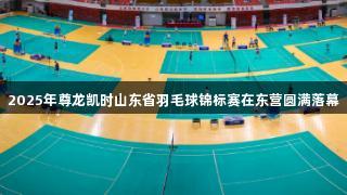 2025年尊龙凯时山东省羽毛球锦标赛在东营圆满落幕