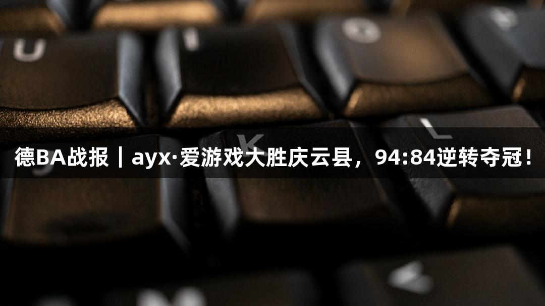 德BA战报｜ayx·爱游戏大胜庆云县，94:84逆转夺冠！